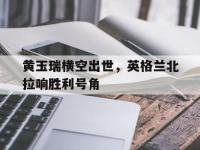 开云体育-黄玉瑞横空出世，英格兰北拉响胜利号角的简单介绍