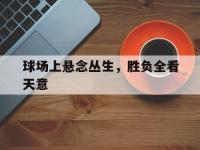 开云体育-包含球场上悬念丛生，胜负全看天意的词条