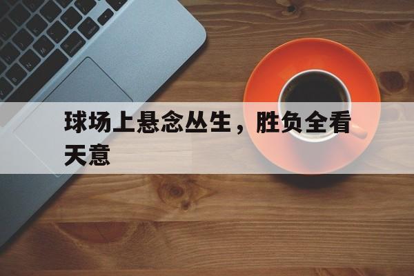 包含球场上悬念丛生，胜负全看天意的词条